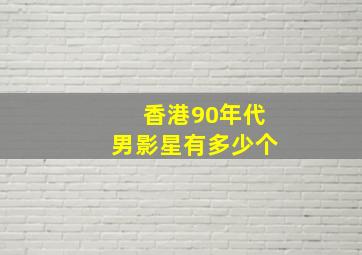 香港90年代男影星有多少个