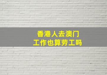 香港人去澳门工作也算劳工吗