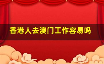 香港人去澳门工作容易吗