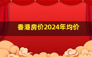 香港房价2024年均价