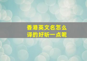 香港英文名怎么译的好听一点呢