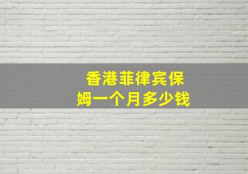 香港菲律宾保姆一个月多少钱