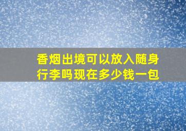 香烟出境可以放入随身行李吗现在多少钱一包