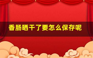 香肠晒干了要怎么保存呢