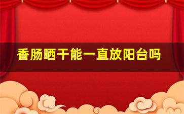 香肠晒干能一直放阳台吗