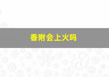 香附会上火吗