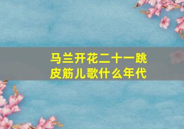 马兰开花二十一跳皮筋儿歌什么年代