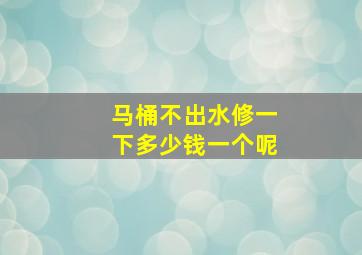 马桶不出水修一下多少钱一个呢