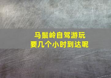 马鬃岭自驾游玩要几个小时到达呢