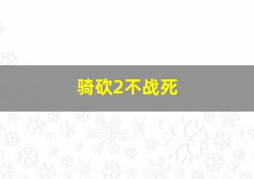 骑砍2不战死