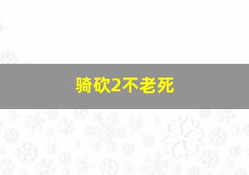 骑砍2不老死