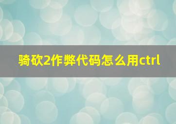 骑砍2作弊代码怎么用ctrl