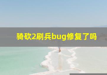 骑砍2刷兵bug修复了吗