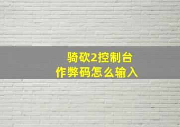 骑砍2控制台作弊码怎么输入