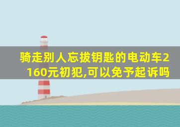 骑走别人忘拔钥匙的电动车2160元初犯,可以免予起诉吗