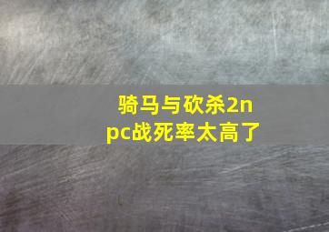 骑马与砍杀2npc战死率太高了