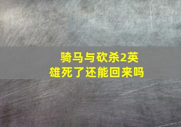 骑马与砍杀2英雄死了还能回来吗