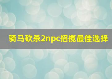 骑马砍杀2npc招揽最佳选择