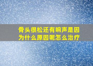 骨头很松还有响声是因为什么原因呢怎么治疗