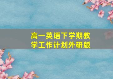 高一英语下学期教学工作计划外研版