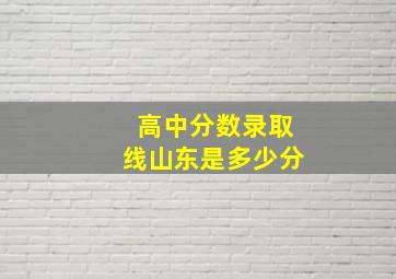 高中分数录取线山东是多少分