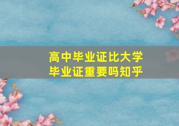 高中毕业证比大学毕业证重要吗知乎