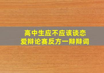 高中生应不应该谈恋爱辩论赛反方一辩辩词