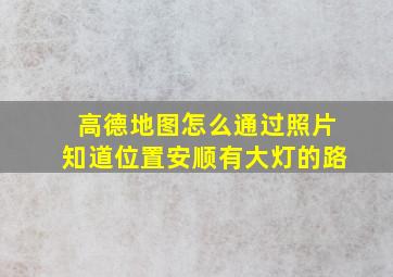 高德地图怎么通过照片知道位置安顺有大灯的路