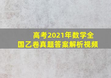 高考2021年数学全国乙卷真题答案解析视频