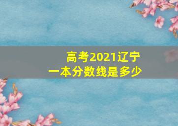 高考2021辽宁一本分数线是多少