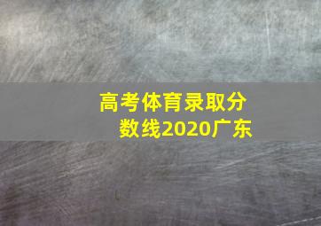 高考体育录取分数线2020广东