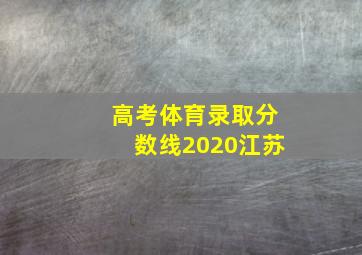 高考体育录取分数线2020江苏