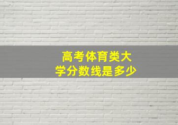 高考体育类大学分数线是多少