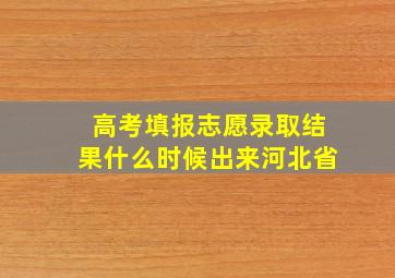 高考填报志愿录取结果什么时候出来河北省