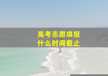 高考志愿填报什么时间截止