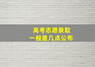 高考志愿录取一般是几点公布