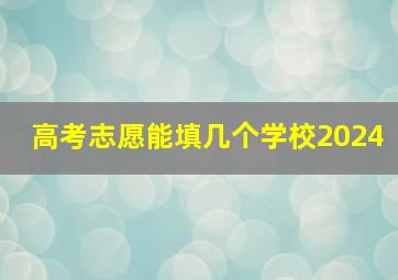 高考志愿能填几个学校2024