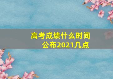 高考成绩什么时间公布2021几点