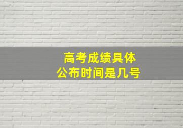 高考成绩具体公布时间是几号