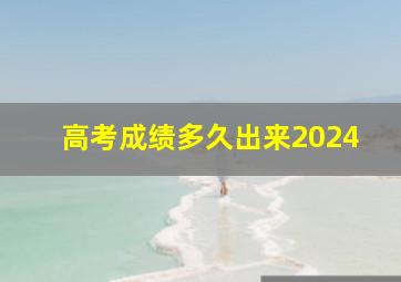 高考成绩多久出来2024