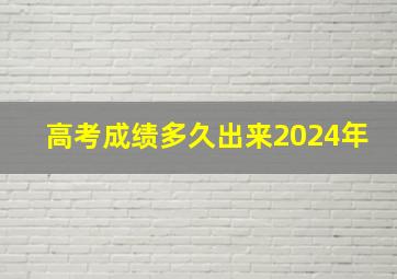 高考成绩多久出来2024年