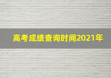 高考成绩查询时间2021年