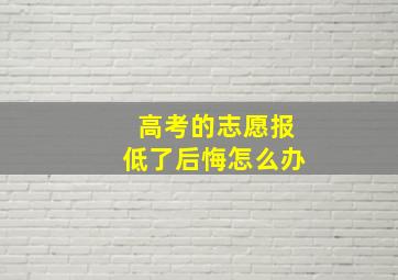 高考的志愿报低了后悔怎么办