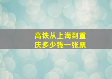 高铁从上海到重庆多少钱一张票