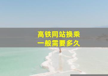 高铁同站换乘一般需要多久