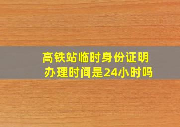 高铁站临时身份证明办理时间是24小时吗