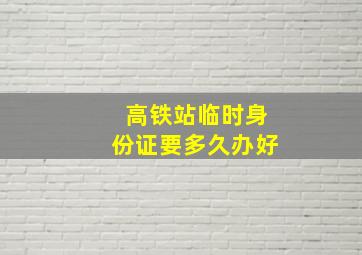 高铁站临时身份证要多久办好