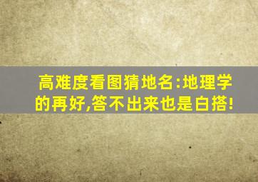 高难度看图猜地名:地理学的再好,答不出来也是白搭!