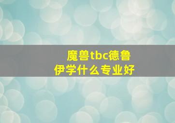 魔兽tbc德鲁伊学什么专业好