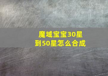 魔域宝宝30星到50星怎么合成